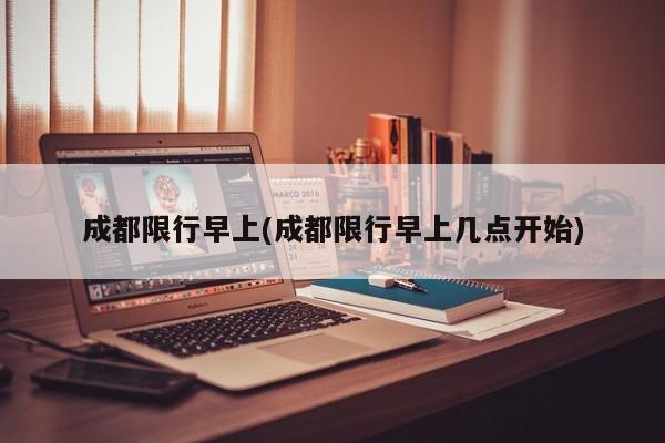 成都限行早上(成都限行早上几点开始)