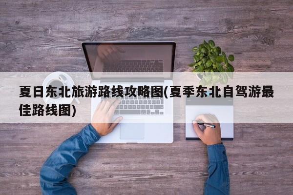 夏日东北旅游路线攻略图(夏季东北自驾游最佳路线图)