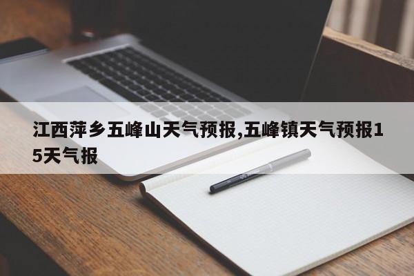 江西萍乡五峰山天气预报,五峰镇天气预报15天气报