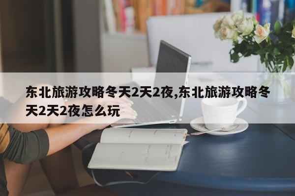 东北旅游攻略冬天2天2夜,东北旅游攻略冬天2天2夜怎么玩 第1张