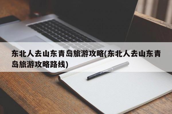 东北人去山东青岛旅游攻略(东北人去山东青岛旅游攻略路线)