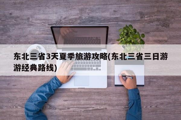 东北三省3天夏季旅游攻略(东北三省三日游游经典路线)