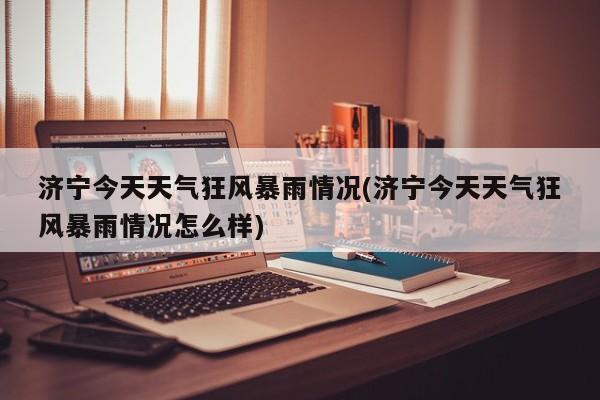 济宁今天天气狂风暴雨情况(济宁今天天气狂风暴雨情况怎么样)