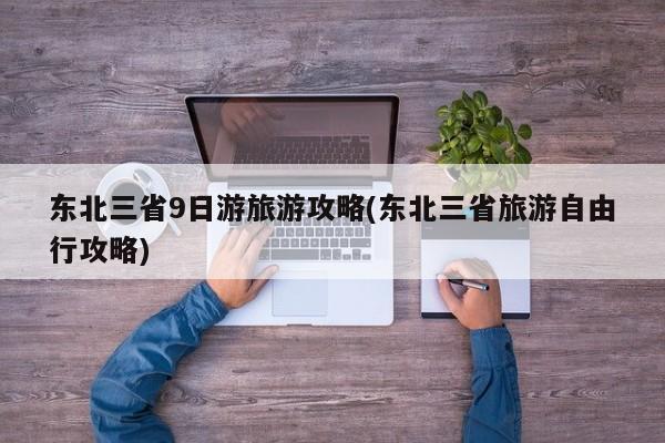 东北三省9日游旅游攻略(东北三省旅游自由行攻略)