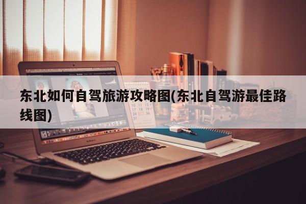东北如何自驾旅游攻略图(东北自驾游最佳路线图)