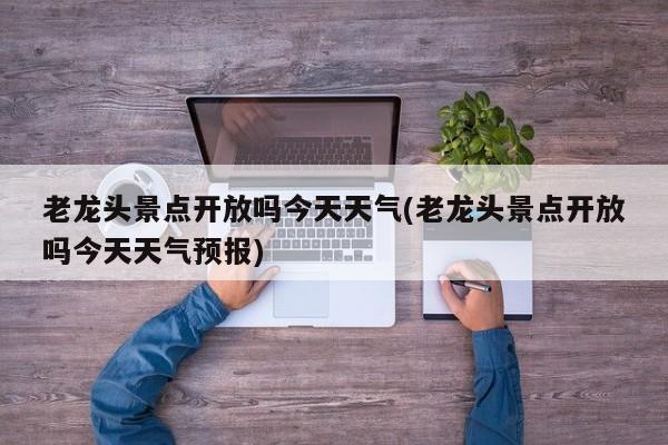 老龙头景点开放吗今天天气(老龙头景点开放吗今天天气预报)