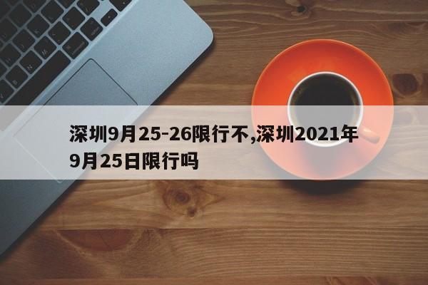 深圳9月25-26限行不,深圳2021年9月25日限行吗