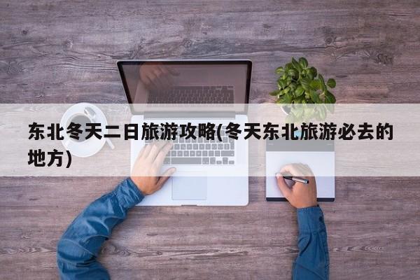 东北冬天二日旅游攻略(冬天东北旅游必去的地方) 第1张