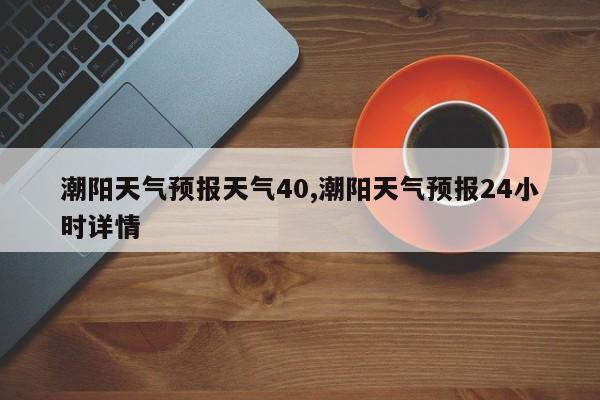 潮阳天气预报天气40,潮阳天气预报24小时详情