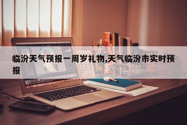 临汾天气预报一周岁礼物,天气临汾市实时预报