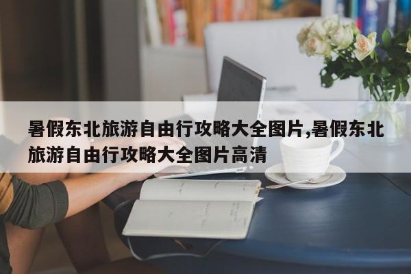 暑假东北旅游自由行攻略大全图片,暑假东北旅游自由行攻略大全图片高清 第1张