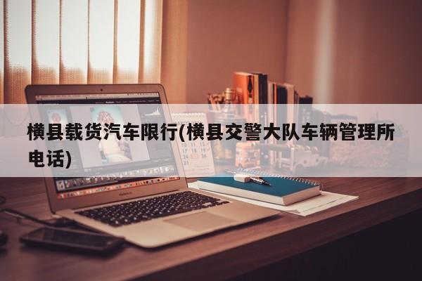 横县载货汽车限行(横县交警大队车辆管理所电话) 第1张