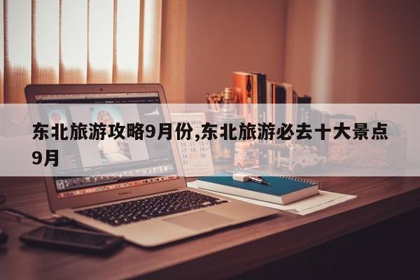 东北旅游攻略9月份,东北旅游必去十大景点9月