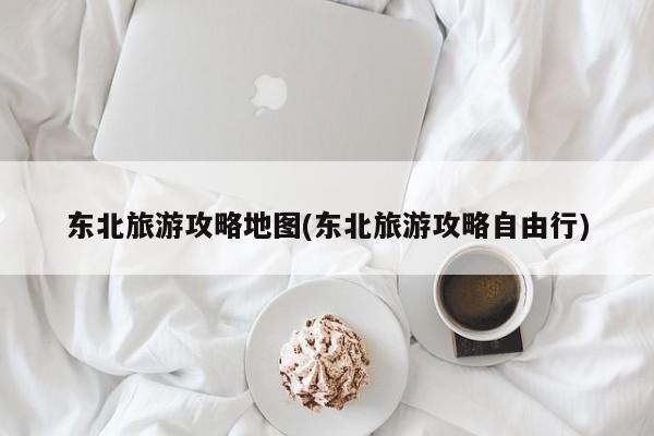 东北旅游攻略地图(东北旅游攻略自由行)