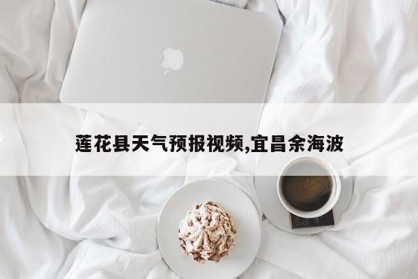 莲花县天气预报视频,宜昌余海波 第1张