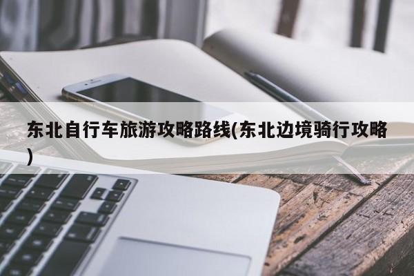 东北自行车旅游攻略路线(东北边境骑行攻略)