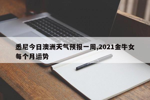 悉尼今日澳洲天气预报一周,2021金牛女每个月运势 第1张