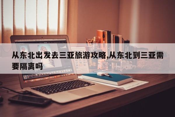 从东北出发去三亚旅游攻略,从东北到三亚需要隔离吗