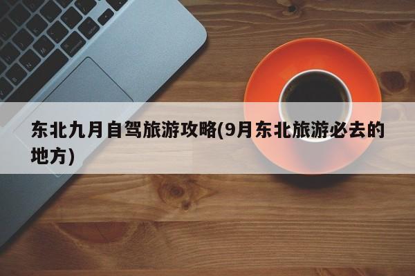 东北九月自驾旅游攻略(9月东北旅游必去的地方)