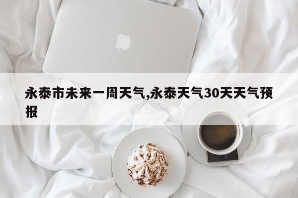 永泰市未来一周天气,永泰天气30天天气预报 第1张