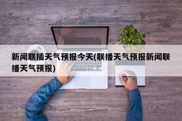 新闻联插天气预报今天(联播天气预报新闻联播天气预报) 第1张