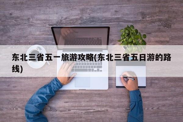 东北三省五一旅游攻略(东北三省五日游的路线)
