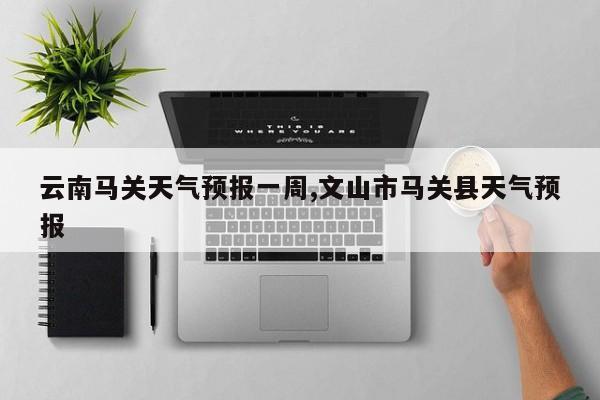 云南马关天气预报一周,文山市马关县天气预报 第1张