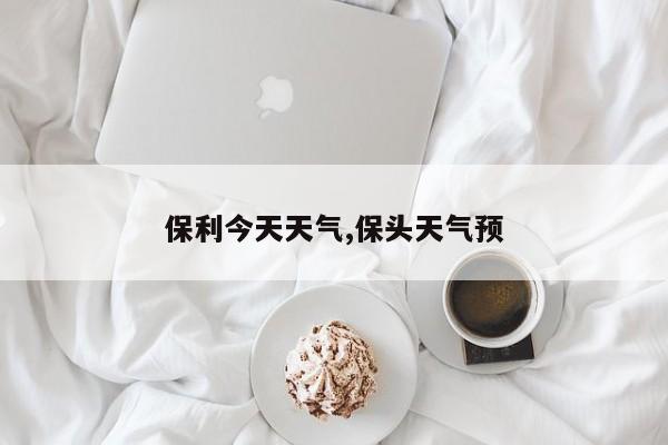 保利今天天气,保头天气预 第1张