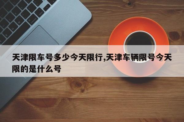 天津限车号多少今天限行,天津车辆限号今天限的是什么号 第1张