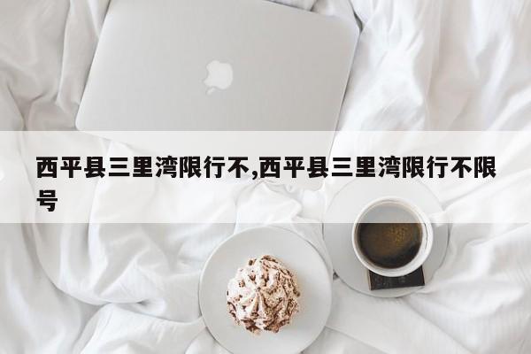 西平县三里湾限行不,西平县三里湾限行不限号 第1张