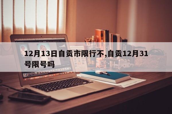 12月13日自贡市限行不,自贡12月31号限号吗 第1张