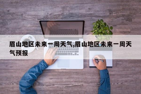 眉山地区未来一周天气,眉山地区未来一周天气预报 第1张