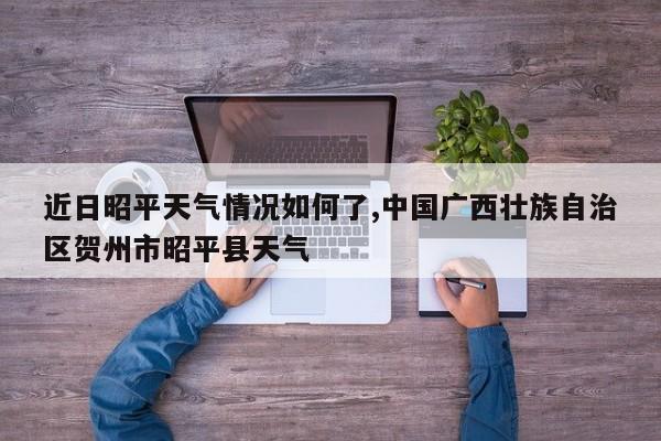 近日昭平天气情况如何了,中国广西壮族自治区贺州市昭平县天气 第1张