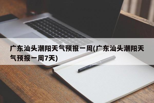 广东汕头潮阳天气预报一周(广东汕头潮阳天气预报一周7天)
