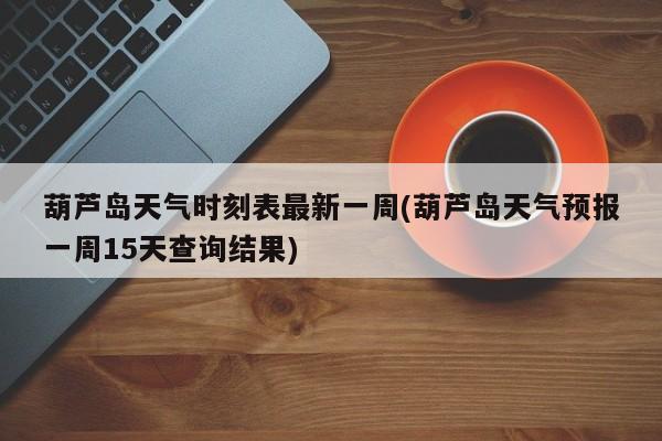 葫芦岛天气时刻表最新一周(葫芦岛天气预报一周15天查询结果) 第1张