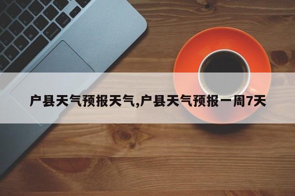 户县天气预报天气,户县天气预报一周7天 第1张