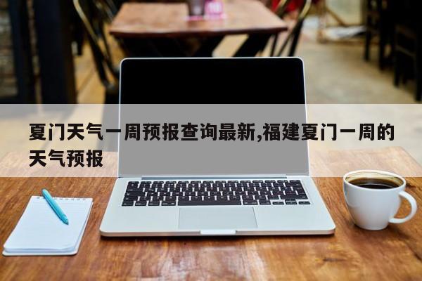 夏门天气一周预报查询最新,福建夏门一周的天气预报 第1张