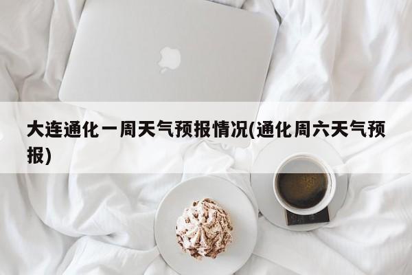 大连通化一周天气预报情况(通化周六天气预报) 第1张
