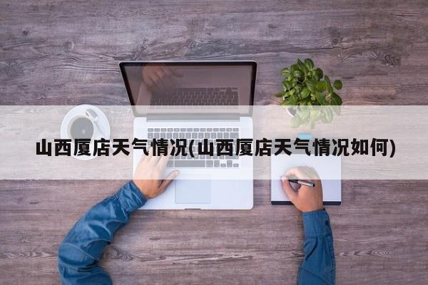 山西厦店天气情况(山西厦店天气情况如何) 第1张