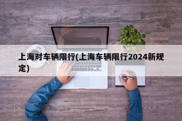上海对车辆限行(上海车辆限行2024新规定)