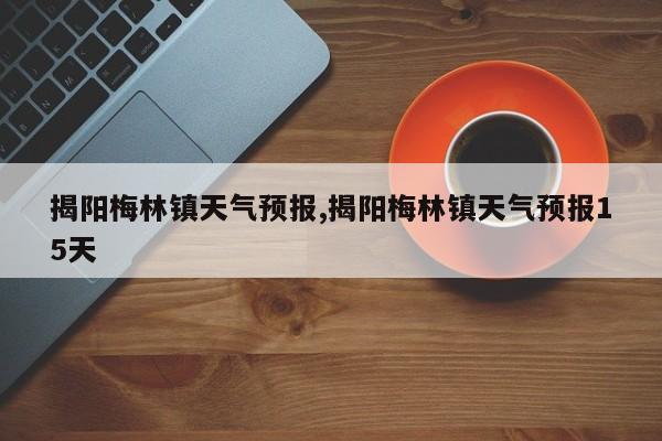 揭阳梅林镇天气预报,揭阳梅林镇天气预报15天