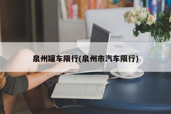 泉州罐车限行(泉州市汽车限行) 第1张