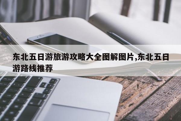 东北五日游旅游攻略大全图解图片,东北五日游路线推荐