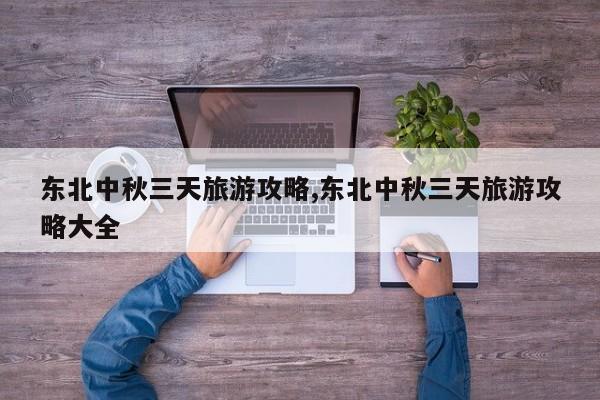 东北中秋三天旅游攻略,东北中秋三天旅游攻略大全