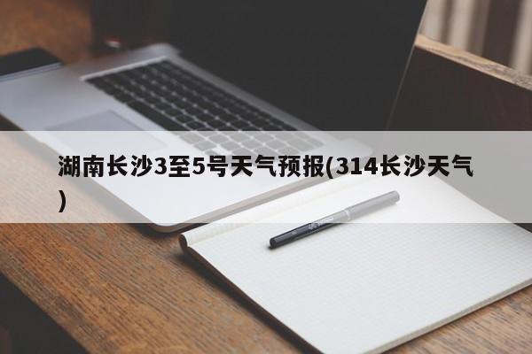 湖南长沙3至5号天气预报(314长沙天气) 第1张