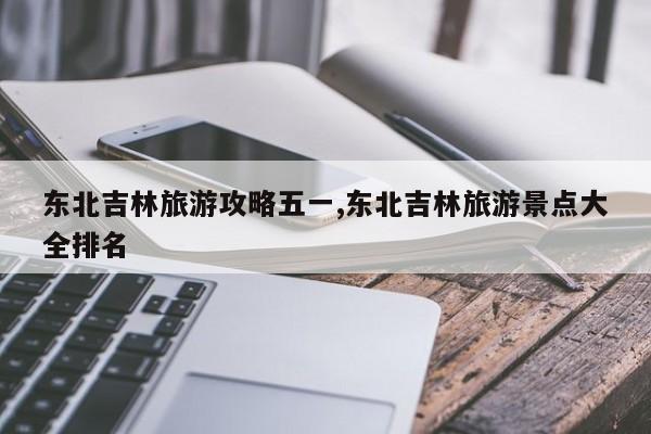 东北吉林旅游攻略五一,东北吉林旅游景点大全排名