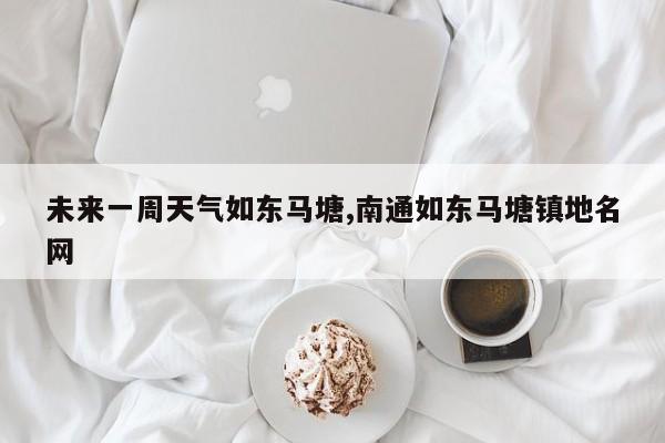 未来一周天气如东马塘,南通如东马塘镇地名网 第1张