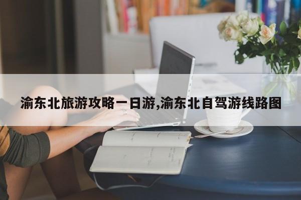 渝东北旅游攻略一日游,渝东北自驾游线路图