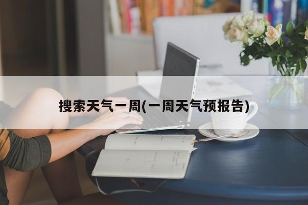搜索天气一周(一周天气预报告) 第1张