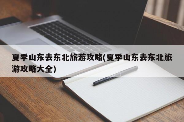 夏季山东去东北旅游攻略(夏季山东去东北旅游攻略大全)
